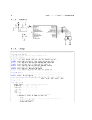 30                                                  CAP´
                                                       ITULO 2. COMENZANDO CON C18

2.13.2.    Hardware




2.13.3.    C´digo
            o
§
/* ** Archivo con definicion de registros y bits del mi c r o c o n t r o l a d o r elegido */
# include  p18f2550 .h 
/* ** Include para realizacion de demoras ** */
# include  delays .h 
/* ** Configuracion de los Fuses del m i c r o c o n t r o l a d o r ** */
# pragma config FOSC = XT_XT , FCMEN = OFF , IESO = OFF , CPUDIV = OSC1_PLL2
# pragma config PWRT = ON , BOR = OFF , BORV =0 , WDT = OFF , WDTPS =32768
# pragma config MCLRE = ON , LPT1OSC = OFF , PBADEN = OFF , CCP2MX = OFF
# pragma config STVREN = OFF , LVP = OFF , XINST = OFF , DEBUG = OFF
# pragma config CP0 = OFF , CP1 = OFF , CP2 = OFF , CPB = OFF , CPD = OFF
# pragma config WRT0 = OFF , WRT1 = OFF , WRT2 = OFF
# pragma config WRTB = OFF , WRTC = OFF , WRTD = OFF
# pragma config EBTR0 = OFF , EBTR1 = OFF , EBTR2 = OFF , EBTRB = OFF

unsigned char i ;         // Para controlar vizualizacion del Display . -
// Solo a modo de ejemplo ubicamos variables constantes en 0 x400
# pragma romdata Display =0 x400
const rom unsigned char Display7Seg [10]={0 x3F , 0 x06 , 0 x5B , 0 x4F , 0 x66 ,
                                          0 x6D , 0 x7D , 0 x07 , 0 xFF , 0 x6F };
# pragma romdata

void main ( void ){
    ADCON1 =0 x0F ; // Todos entrada / salida digitales . -
    TRISA =0 xFF ; // Todos como entrada . -
    TRISB =0 X00 ; // Todos como salida . -

     LATB =0 x3F ; // Comienza en cero . -
     i =0;
     while (1){
           // Si se presionan los 2 a la vez se resetea . -
           if ( PORTAbits . RA0 ==0  PORTAbits . RA1 ==0){
                 i =0;
                 // Cargamos en puerto valor de la tabla indicado por i . -
                 LATB = Display7Seg [0];
                 Delay10KTCYx (30);
 