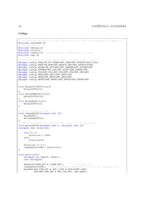 44                                                                    CAP´
                                                                         ITULO 3. FUNCIONES

C´digo
 o
§
/* ** Archivo con definicion de registros y bits del mi c r o c o n t r o l a d o r elegido */
# include  p18f2550 .h 
/* ** Includes ** */
# include  delays .h 
# include  xlcd .h 
# include  stdlib .h  // Libreria para conversiones a string
# include  adc .h 

/* ** Configuracion de los Fuses del m i c r o c o n t r o l a d o r ** */
# pragma config FOSC = XT_XT , FCMEN = OFF , IESO = OFF , CPUDIV = OSC1_PLL2
# pragma config PWRT = ON , BOR = OFF , BORV =0 , WDT = OFF , WDTPS =32768
# pragma config MCLRE = ON , LPT1OSC = OFF , PBADEN = OFF , CCP2MX = OFF
# pragma config STVREN = OFF , LVP = OFF , XINST = OFF , DEBUG = OFF
# pragma config CP0 = OFF , CP1 = OFF , CP2 = OFF , CPB = OFF , CPD = OFF
# pragma config WRT0 = OFF , WRT1 = OFF , WRT2 = OFF
# pragma config WRTB = OFF , WRTC = OFF , WRTD = OFF
# pragma config EBTR0 = OFF , EBTR1 = OFF , EBTR2 = OFF , EBTRB = OFF


void DelayFor18TCY ( void ){
    Delay10TCYx (2);
}
void DelayPORXLCD ( void ){
    Delay1KTCYx (15);
}
void DelayXLCD ( void ){
    Delay1KTCYx (2);
}

// Envia comando al LCD
void comandXLCD ( unsigned char a ){
    BusyXLCD ();
    WriteCmdXLCD ( a );
}
// Ubica cursor en ( x = Posicion en linea , y = N de linea )
void gotoxyXLCD ( unsigned char x , unsigned char y ){
unsigned char direccion ;

     if ( y != 1)
           direccion = 0 x40 ;
     else
           direccion =0;

     direccion += x -1;
     comandXLCD (0 x80 | direccion );
}

void main ( void ){
    unsigned int Canal0 , Canal1 ;
    char String [4];

     OpenXLCD ( FOUR_BIT  LINES_5X7 );            // Iniciamos LCD . -
     comandXLCD (0 x06 ); // Nos aseguramos incremento de direccion , display fijo
     OpenADC ( ADC_FOSC_RC  ADC_2_TAD  ADC_RIGHT_JUST ,
               A DC _R EF _ VD D_ VS S  ADC_INT_OFF , ADC_2ANA );
 