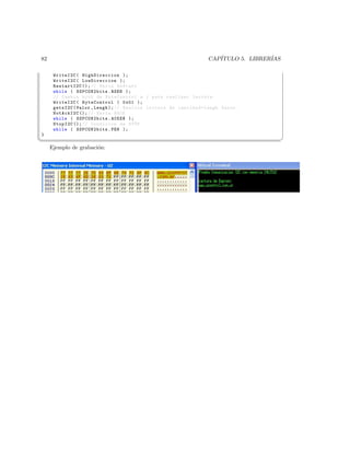 82                                                                 CAP´
                                                                      ITULO 5. LIBRER´
                                                                                     IAS

      WriteI2C ( HighDireccion );
      WriteI2C ( LowDireccion );
      RestartI2C (); // Envia ReStart
      while ( SSPCON2bits . RSEN );
      // Cambia bit0 de ByteControl a 1 para realizar lectura .
      WriteI2C ( ByteControl | 0 x01 );
      getsI2C ( Valor , Lengh ); // Realiza lectura de cantidad = Lengh Datos .
      NotAckI2C (); // Envia NACK
      while ( SSPCON2bits . ACKEN );
      StopI2C (); // Condicion de STOP
      while ( SSPCON2bits . PEN );
}
¦
                                                                                          ¥
     Ejemplo de grabaci´n:
                       o
 