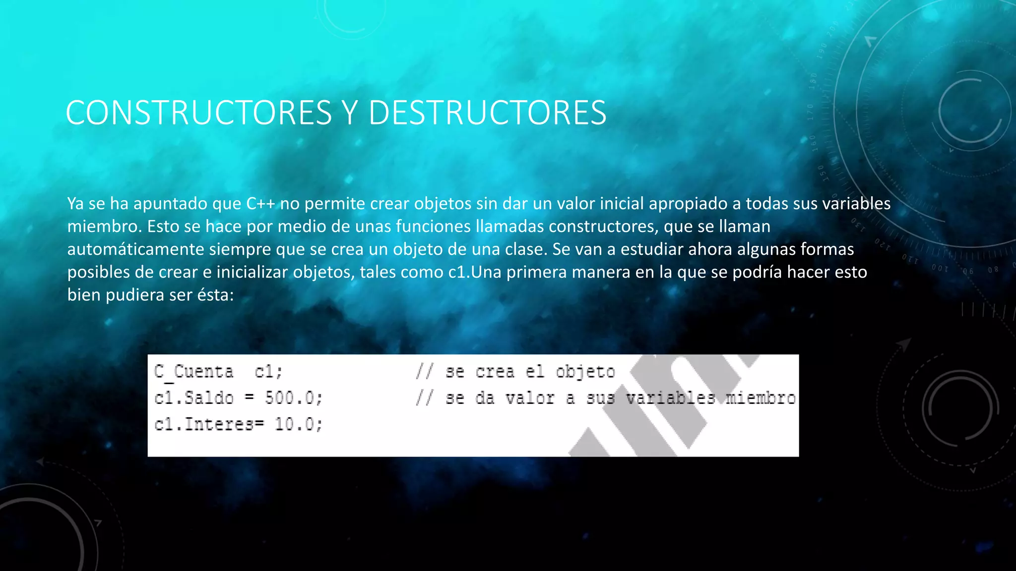 CONSTRUCTORES Y DESTRUCTORES
Ya se ha apuntado que C++ no permite crear objetos sin dar un valor inicial apropiado a todas sus variables
miembro. Esto se hace por medio de unas funciones llamadas constructores, que se llaman
automáticamente siempre que se crea un objeto de una clase. Se van a estudiar ahora algunas formas
posibles de crear e inicializar objetos, tales como c1.Una primera manera en la que se podría hacer esto
bien pudiera ser ésta:
 