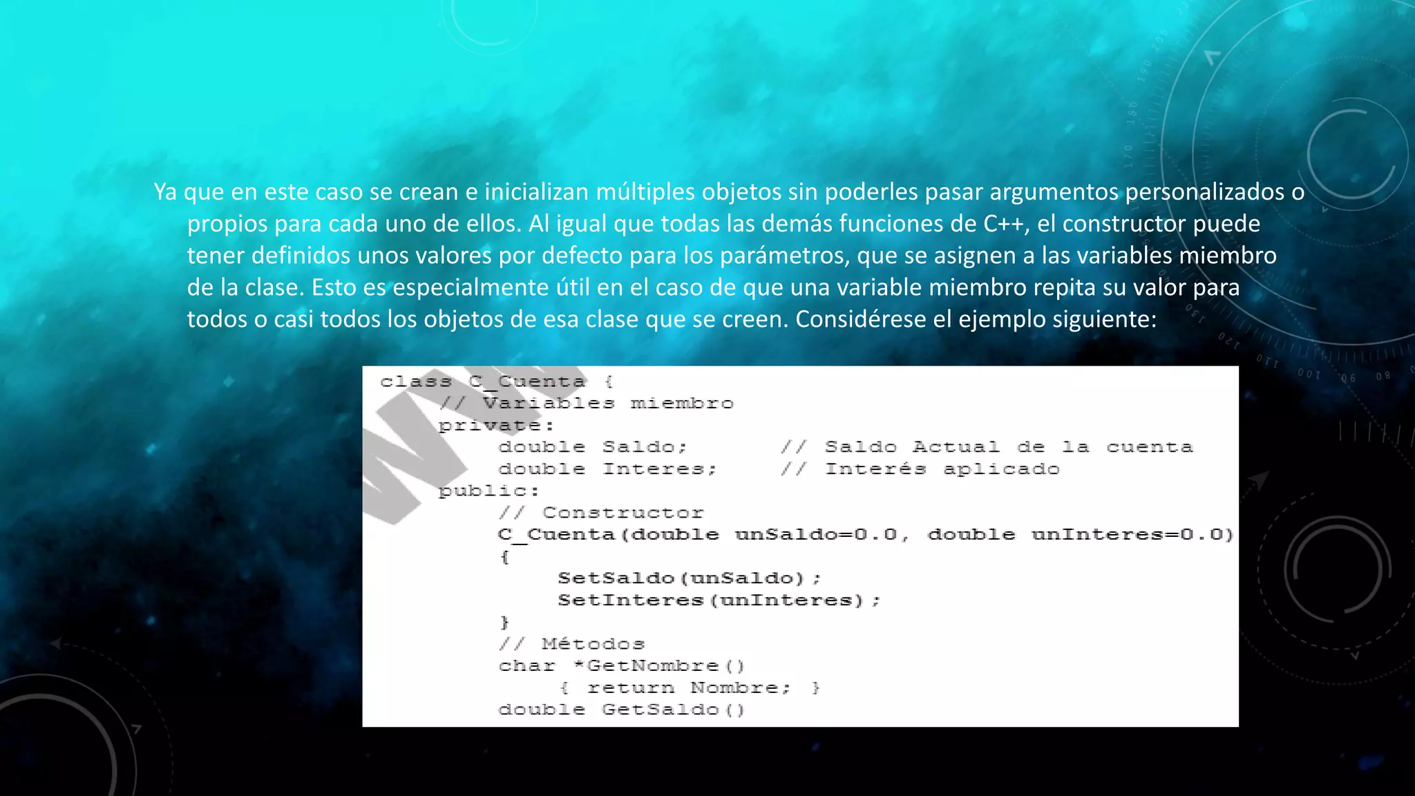 Ya que en este caso se crean e inicializan múltiples objetos sin poderles pasar argumentos personalizados o
propios para cada uno de ellos. Al igual que todas las demás funciones de C++, el constructor puede
tener definidos unos valores por defecto para los parámetros, que se asignen a las variables miembro
de la clase. Esto es especialmente útil en el caso de que una variable miembro repita su valor para
todos o casi todos los objetos de esa clase que se creen. Considérese el ejemplo siguiente:
 