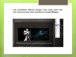 • Lalu tambahkan Bahan3 dengan Cara yang sama dan
atur ukurannya dan ubah tampilanya menjadi Screen...
 
