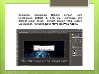 • Kemudian Tambahkan Bahan5 dengan Cara
Sebelumnya, Setelah itu Lalu atur Ukurannya, jika
gambar sudah sesuai dengan Ukuran yang Suadah
DiSesuaikan, kemudian Klick Move tool(V) & Apply...
 