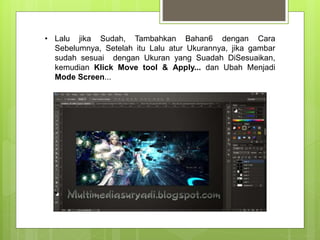 • Lalu jika Sudah, Tambahkan Bahan6 dengan Cara
Sebelumnya, Setelah itu Lalu atur Ukurannya, jika gambar
sudah sesuai dengan Ukuran yang Suadah DiSesuaikan,
kemudian Klick Move tool & Apply... dan Ubah Menjadi
Mode Screen...
 