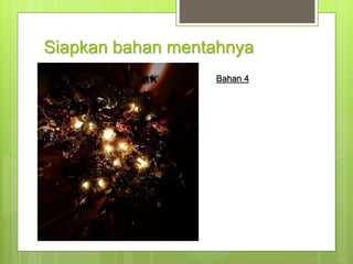 Siapkan bahan mentahnya
Bahan 4
 