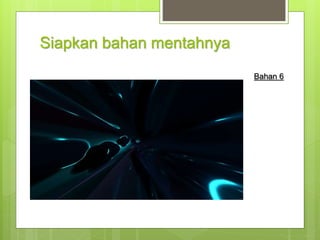 Siapkan bahan mentahnya
Bahan 6
 