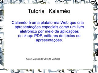 Tutorial Kalaméo
Calaméo é uma plataforma Web que cria
apresentações especiais como um livro
eletrônico por meio de aplicações
desktop: PDF, editores de textos ou
apresentações.
Autor: Marcos de Oliveira Monteiro
 