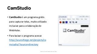 CamStudio
• CamStudio é um programa grátis
para capturar telas, muito utilizado
inclusive para a elaboração de
WebAulas.
• Para baixar o programa acesse
http://sourceforge.net/projects/ca
mstudio/?source=directory
Patricia Vivolo Rotondaro da Silva
 
