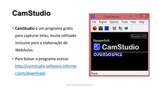 CamStudio
• CamStudio é um programa grátis
para capturar telas, muito utilizado
inclusive para a elaboração de
WebAulas.
• Para baixar o programa acesse
http://camstudio.software.informe
r.com/download/
Patricia Vivolo Rotondaro da Silva
 