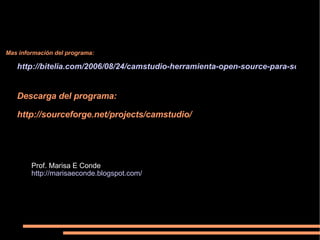 Mas información del programa: http://bitelia.com/2006/08/24/camstudio-herramienta-open-source-para-screencasts/ Descarga del programa: http://sourceforge.net/projects/camstudio/ Prof. Marisa E Conde http://marisaeconde.blogspot.com/