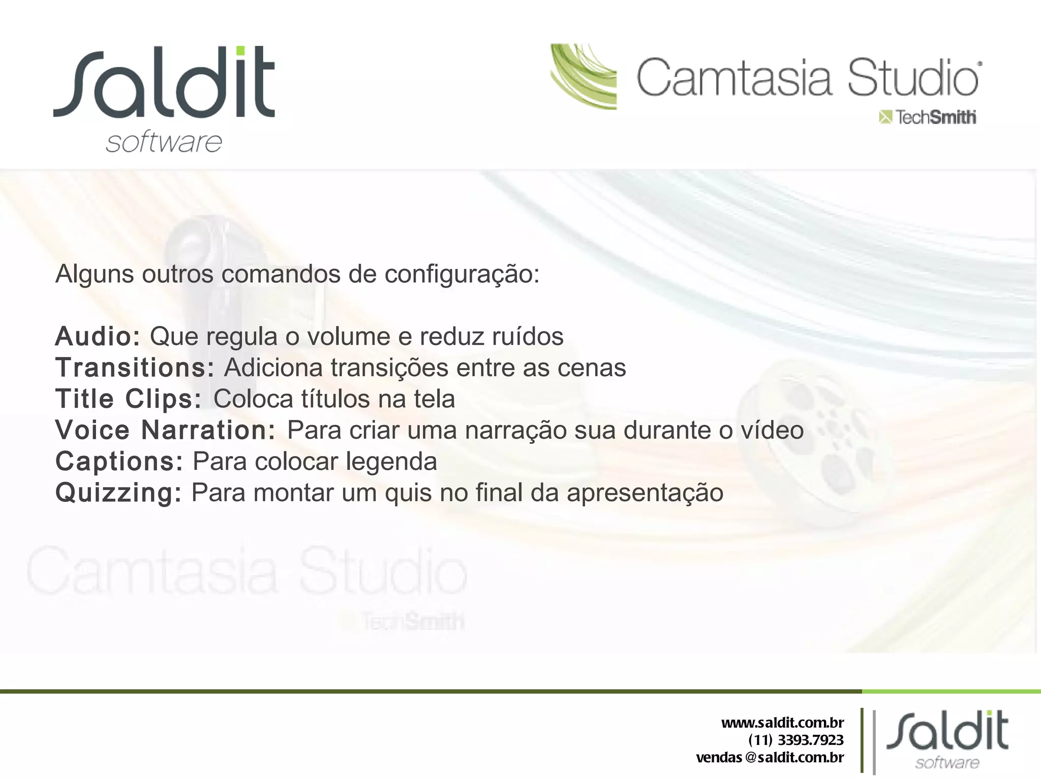 Alguns outros comandos de configuração: Audio:  Que regula o volume e reduz ruídos Transitions:  Adiciona transições entre as cenas Title Clips:  Coloca títulos na tela Voice Narration:  Para criar uma narração sua durante o vídeo Captions:  Para colocar legenda Quizzing:  Para montar um quis no final da apresentação www.saldit.com.br (11) 3393.7923 [email_address] 