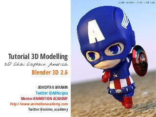 Tutorial 3D Modelling
3D Chibi Captain America
Blender 3D 2.6
AdhiciptaR. Wirawan
Twitter @Adhicipta
Mentor ANIMOTION ACADEMY
http://www.animotionacademy.com
Twitter @animo_academy
 