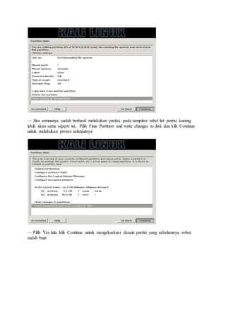 — Jika semuanya sudah berhasil melakukan partisi, pada tampilan tabel list partisi kurang
lebih akan sama seperti ini.. Pilih Finis Partition and write changes to disk dan klik Continue
untuk melakukan proses selanjutnya
— Pilih Yes lalu klik Continue untuk mengeksekusi desain partisi yang sebelumnya sobat
sudah buat
 