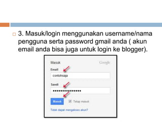 

3. Masuk/login menggunakan username/nama
pengguna serta password gmail anda ( akun
email anda bisa juga untuk login ke blogger).

 