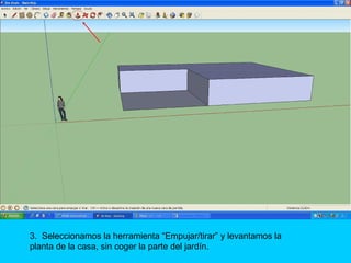 3. Seleccionamos la herramienta “Empujar/tirar” y levantamos la
planta de la casa, sin coger la parte del jardín.
 