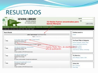 RESULTADOS
              72 títulos fueron encontrados para
              García Marquez




             Copias, título, núm. de clasificación y
             año de publicación
 