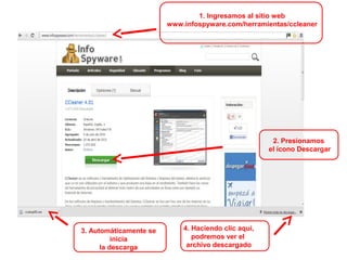 3. Automáticamente se
inicia
la descarga
4. Haciendo clic aquí,
podremos ver el
archivo descargado
1. Ingresamos al sitio web
www.infospyware.com/herramientas/ccleaner
2. Presionamos
el ícono Descargar
 