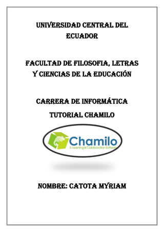 UNIVERSIDAD CENTRAL DEL
ECUADOR
FACULTAD DE FILOSOFIA, LETRAS
Y CIENCIAS DE LA EDUCACIÓN
CARRERA DE INFORMÁTICA
TUTORIAL CHAMILO
NOMBRE: CATOTA MYRIAM
 