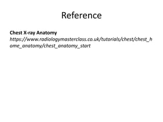 Reference
Chest X-ray Anatomy
https://www.radiologymasterclass.co.uk/tutorials/chest/chest_h
ome_anatomy/chest_anatomy_start
 
