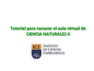 Tutorial para conocer el aula virtual deTutorial para conocer el aula virtual de
CIENCIA NATURALES IICIENCIA NATURALES II
 