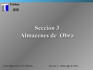 1
Tekhne
Curso Básico de C.I.O. Milenio
Sección 3Sección 3
Almacenes de ObraAlmacenes de Obra
Sección 3 - Almacenes de Obra
 