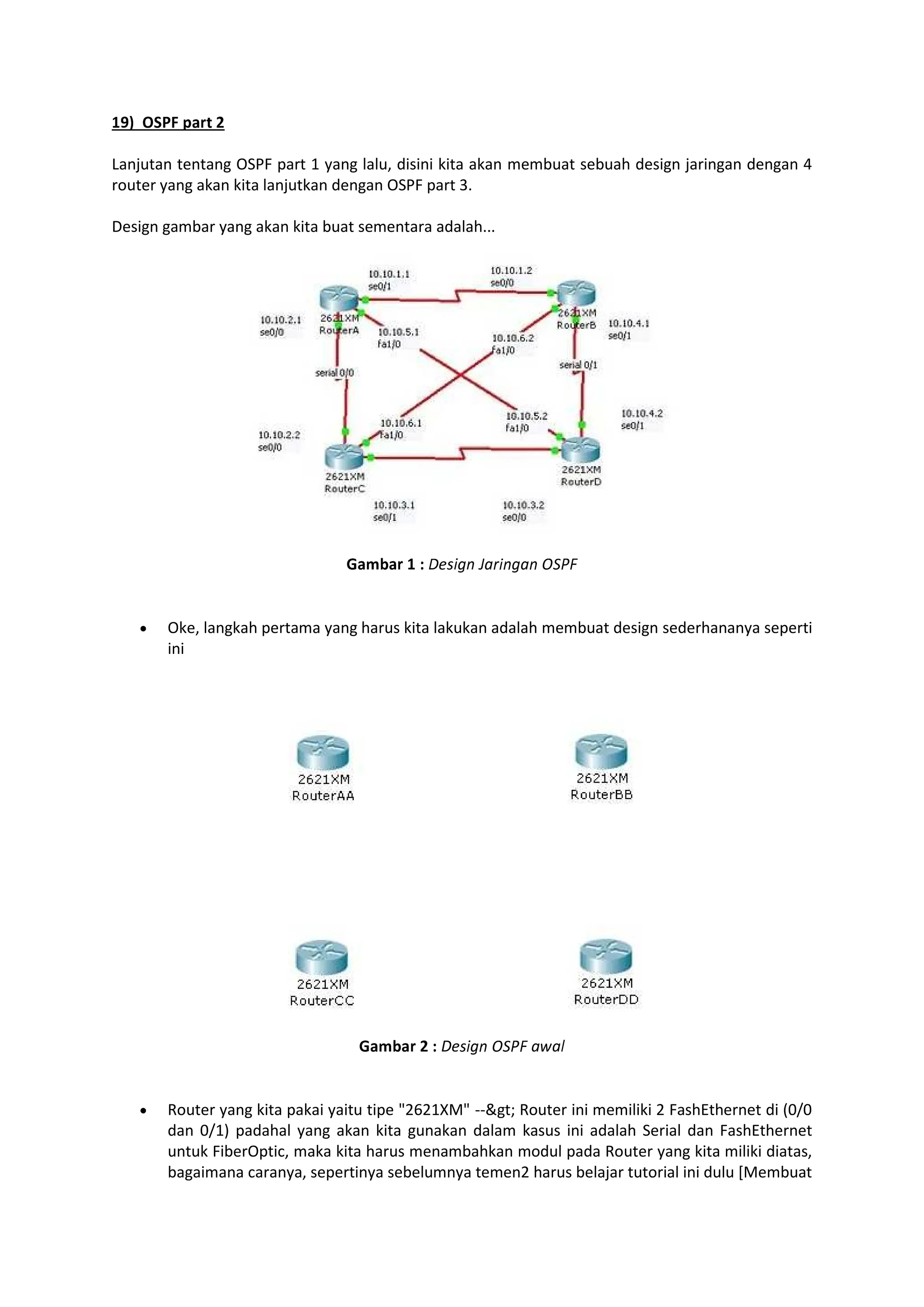 ·¸¹ º»¼½ ¾¿ÀÁ Â
Lanjutan tentang OSPF part 1 yang lalu, disini kita akan membuat sebuah design jaringan dengan 4
router yang akan kita lanjutkan dengan OSPF part 3.
Design gambar yang akan kita buat sementara adalah...
Ã¿ÄÅ¿À · Æ ÇÈÉÊËÌ ÍÎÏÊÌËÎÌ ÐÑÒÓ
Oke, langkah pertama yang harus kita lakukan adalah membuat design sederhananya seperti
ini
Ã¿ÄÅ¿À Â Æ DeÉÊËÌ ÐÑÒÓ aÔaÕ
Router yang kita pakai yaitu tipe 2621XM --gt; Router ini memiliki 2 FashEthernet di (0/0
dan 0/1) padahal yang akan kita gunakan dalam kasus ini adalah Serial dan FashEthernet
untuk FiberOptic, maka kita harus menambahkan modul pada Router yang kita miliki diatas,
bagaimana caranya, sepertinya sebelumnya temen2 harus belajar tutorial ini dulu [Membuat
 