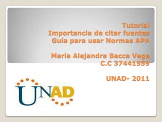 Tutorial
Importancia de citar fuentes
 Guía para usar Normas APA

María Alejandra Bacca Vega
             C.C 37441559

                UNAD- 2011
 
