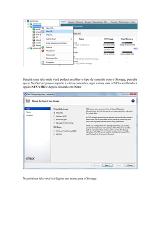 Surgirá uma tela onde você poderá escolher o tipo de conexão com o Storage, perceba
que o XenServer possui suporte a várias conexões, aqui vamos usar a NFS escolhendo a
opção NFS VHD e depois clicando em Next.
Na próxima tela você irá digitar um nome para o Storage.
 