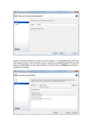 Agora é necessário informar o nome ou ip do Storage e o compartilhamento NFS que
você deseja conectar. Para certificar-se que o acesso ao compartilhamento NFS está ok
clique no botão Scan. Se não surgir nenhum erro basta clicar em Finish para finalizar a
instalação do Storage.
 