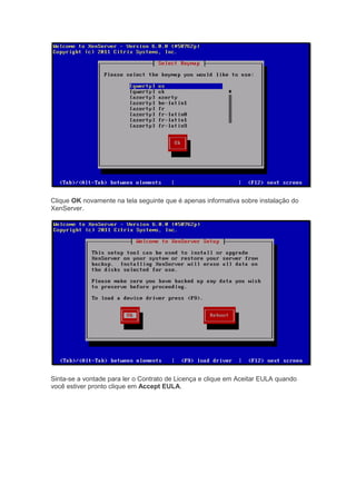 Clique OK novamente na tela seguinte que é apenas informativa sobre instalação do
XenServer.
Sinta-se a vontade para ler o Contrato de Licença e clique em Aceitar EULA quando
você estiver pronto clique em Accept EULA.
 