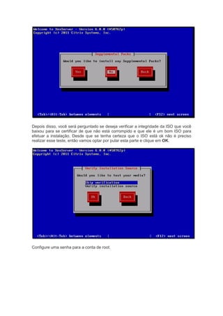 Depois disso, você será perguntado se deseja verificar a integridade da ISO que você
baixou para se certificar de que não está corrompido e que ele é um bom ISO para
efetuar a instalação. Desde que se tenha certeza que o ISO está ok não é preciso
realizar esse teste, então vamos optar por pular esta parte e clique em OK.




Configure uma senha para a conta de root.
 