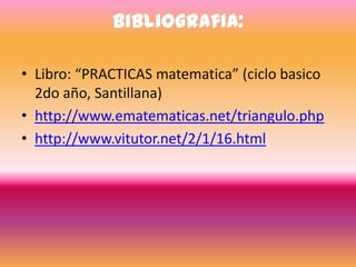 Bibliografia:

• Libro: “PRACTICAS matematica” (ciclo basico
  2do año, Santillana)
• http://www.ematematicas.net/triangulo.php
• http://www.vitutor.net/2/1/16.html
 