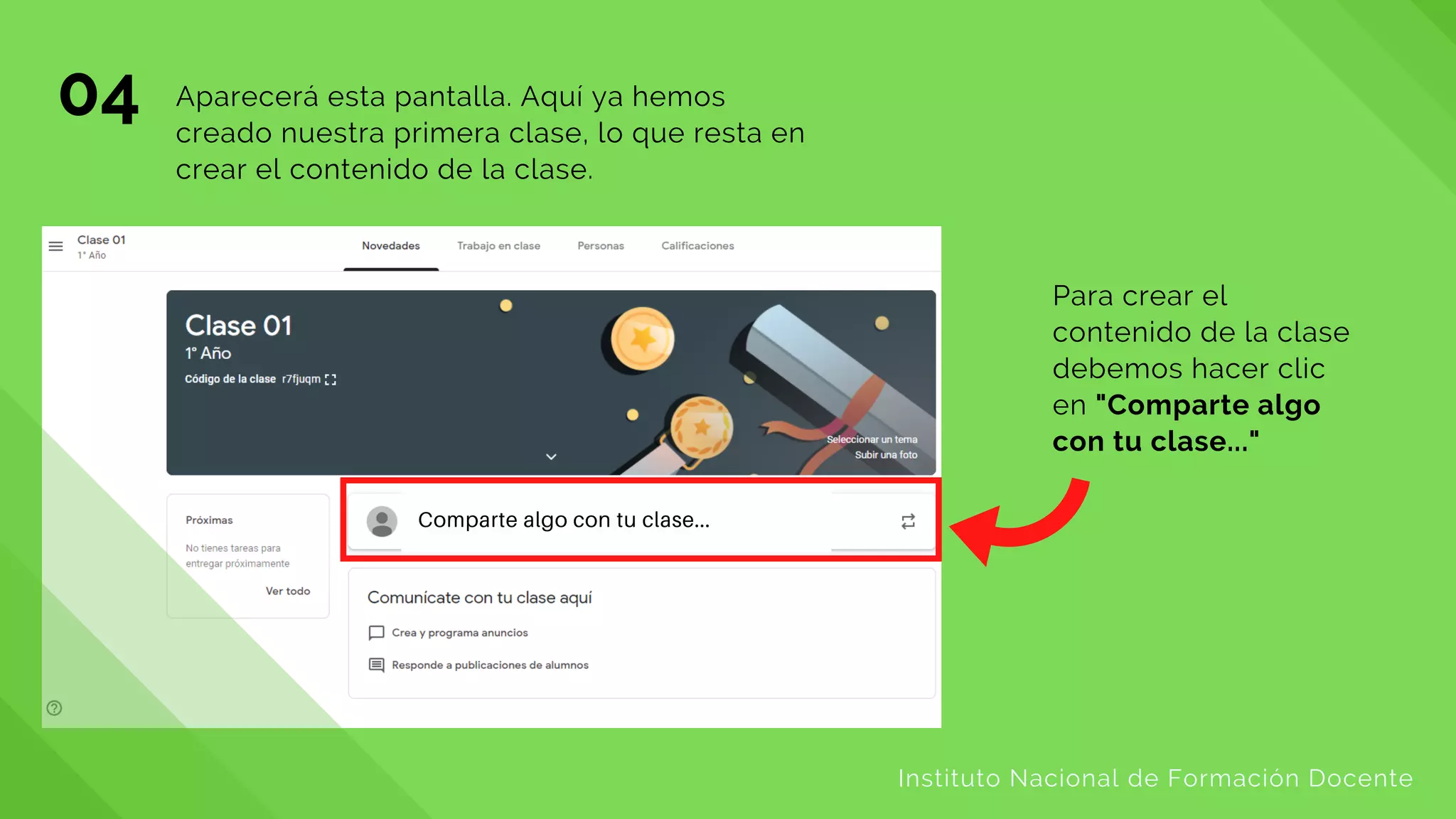 04
Instituto Nacional de Formación Docente
Aparecerá esta pantalla. Aquí ya hemos
creado nuestra primera clase, lo que resta en
crear el contenido de la clase.
Para crear el
contenido de la clase
debemos hacer clic
en "Comparte algo
con tu clase..."
Comparte algo con tu clase...
 