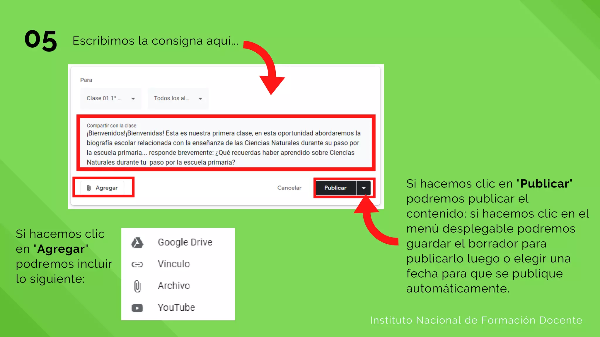 05 Escribimos la consigna aquí...
Instituto Nacional de Formación Docente
Si hacemos clic
en "Agregar"
podremos incluir
lo siguiente:
Si hacemos clic en "Publicar"
podremos publicar el
contenido; si hacemos clic en el
menú desplegable podremos
guardar el borrador para
publicarlo luego o elegir una
fecha para que se publique
automáticamente.
 