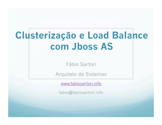 Clusterização e Load Balance
        com Jboss AS
            Fábio Sartori

        Arquiteto de Sistemas
          www.fabiosartori.info

         fabio@fabiosartori.info
 