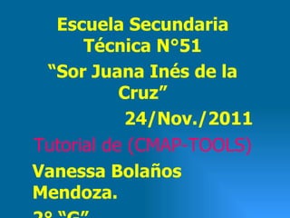Escuela Secundaria Técnica N°51 “ Sor Juana Inés de la Cruz” 24/Nov./2011 Tutorial de (CMAP-TOOLS) Vanessa Bolaños Mendoza. 2° “G” Profesor. Rigoberto Ramírez. 