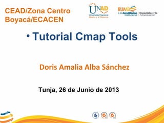 CEAD/Zona Centro
Boyacá/ECACEN
• Tutorial Cmap Tools
Doris Amalia Alba Sánchez
Tunja, 26 de Junio de 2013
 