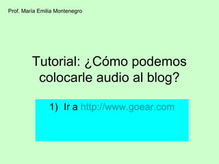 Prof. María Emilia Montenegro




         Tutorial: ¿Cómo podemos
          colocarle audio al blog?

                1) Ir a http://www.goear.com
 