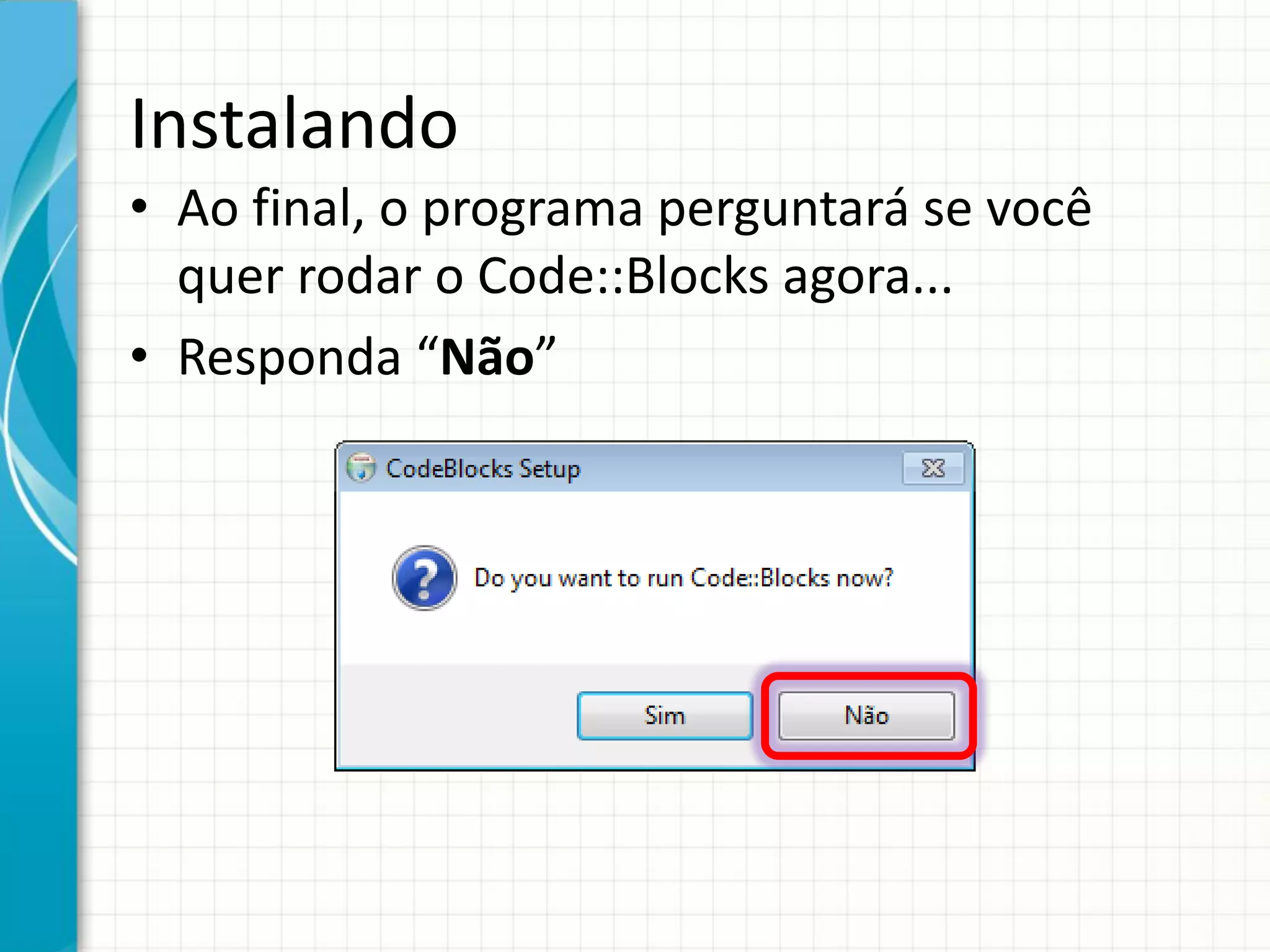Instalando
• Ao final, o programa perguntará se você
quer rodar o Code::Blocks agora...
• Responda “Não”
 