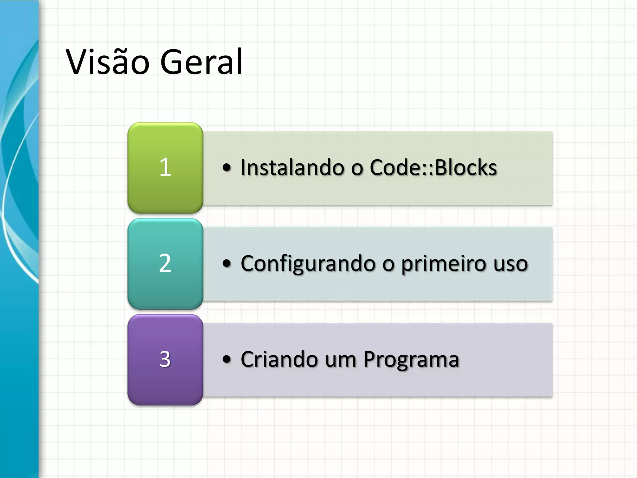 • Instalando o Code::Blocks1
• Configurando o primeiro uso2
• Criando um Programa3
Visão Geral
 