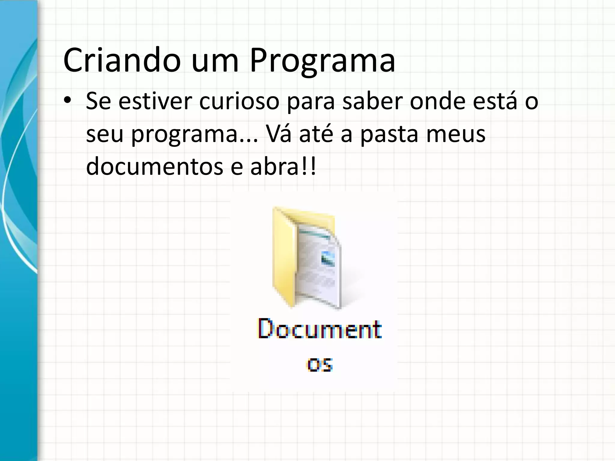 Criando um Programa
• Se estiver curioso para saber onde está o
seu programa... Vá até a pasta meus
documentos e abra!!
 