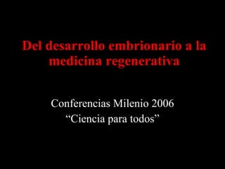 Del desarrollo embrionario a la medicina regenerativa Conferencias Milenio 2006 “ Ciencia para todos” 
