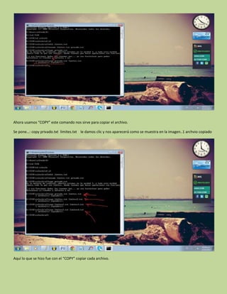 Ahora usamos “COPY” este comando nos sirve para copiar el archivo.
Se pone…: copy privado.txt limites.txt le damos clic y nos aparecerá como se muestra en la imagen..1 archvio copiado
Aquí lo que se hizo fue con el “COPY” copiar cada archivo.
 