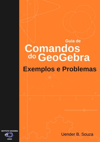 Comandos
GeoGebrado
Guia de
Exemplos e Problemas
INSTITUTO GEOGEBRA
GOIÁS
Uender B. Souza
 