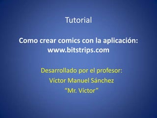 Tutorial

Como crear comics con la aplicación:
       www.bitstrips.com

      Desarrollado por el profesor:
        Víctor Manuel Sánchez
              “Mr. Víctor”
 