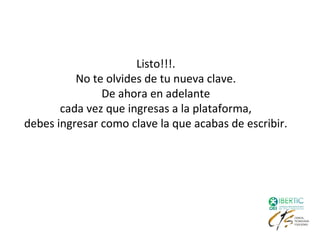 Listo!!!.
          No te olvides de tu nueva clave.
               De ahora en adelante
       cada vez que ingresas a la plataforma,
debes ingresar como clave la que acabas de escribir.
 