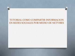 TUTORIAL COMO COMPARTIR INFORMACION 
EN REDES SOCIALES POR MEDIO DE NETVIBES 
 