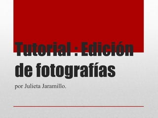 Tutorial : Edición
de fotografías
por Julieta Jaramillo.
 