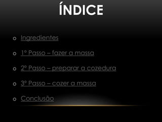 o Ingredientes 
o 1º Passo – fazer a massa 
o 2º Passo – preparar a cozedura 
o 3º Passo – cozer a massa 
o Conclusão 
ÍNDICE 
 