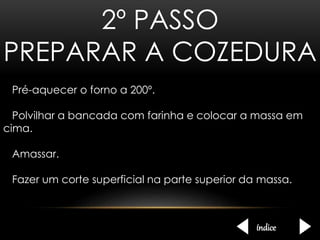 2º PASSO 
PREPARAR A COZEDURA 
Pré-aquecer o forno a 200º. 
Polvilhar a bancada com farinha e colocar a massa em 
cima. 
Amassar. 
Fazer um corte superficial na parte superior da massa. 
índice 
 